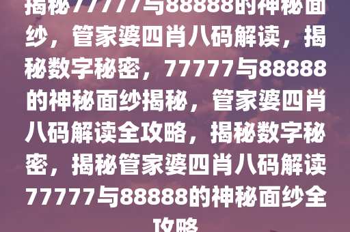 揭秘77777与88888的神秘面纱，管家婆四肖八码解读，揭秘数字秘密，77777与88888的神秘面纱揭秘，管家婆四肖八码解读全攻略，揭秘数字秘密，揭秘管家婆四肖八码解读77777与88888的神秘面纱全攻略