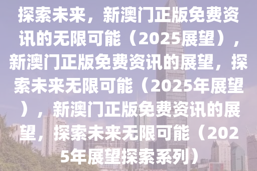 探索未来，新澳门正版免费资讯的无限可能（2025展望），新澳门正版免费资讯的展望，探索未来无限可能（2025年展望），新澳门正版免费资讯的展望，探索未来无限可能（2025年展望探索系列）