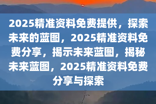 2025精准资料免费提供，探索未来的蓝图，2025精准资料免费分享，揭示未来蓝图，揭秘未来蓝图，2025精准资料免费分享与探索