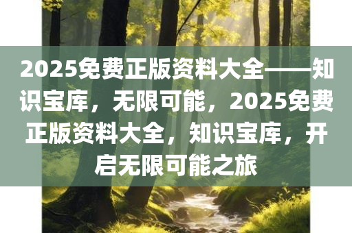 2025免费正版资料大全——知识宝库，无限可能，2025免费正版资料大全，知识宝库，开启无限可能之旅