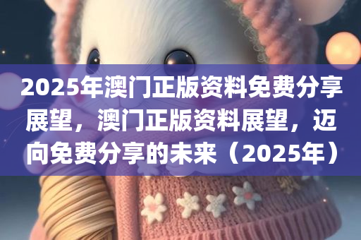 2025年澳门正版资料免费分享展望，澳门正版资料展望，迈向免费分享的未来（2025年）