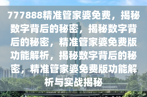 777888精准管家婆免费，揭秘数字背后的秘密，揭秘数字背后的秘密，精准管家婆免费版功能解析，揭秘数字背后的秘密，精准管家婆免费版功能解析与实战揭秘