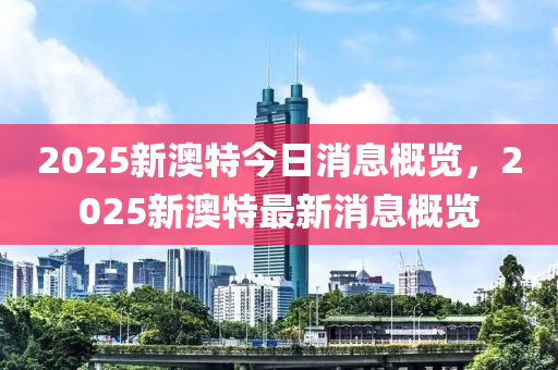 2025新澳特今日消息概览，2025新澳特最新消息概览