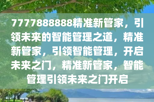 7777888888精准新管家，引领未来的智能管理之道，精准新管家，引领智能管理，开启未来之门，精准新管家，智能管理引领未来之门开启