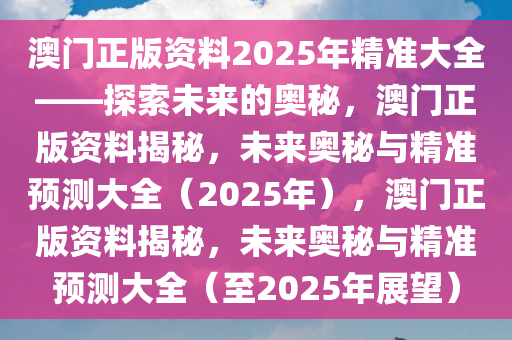 澳门正版资料2025年精准大全——探索未来的奥秘，澳门正版资料揭秘，未来奥秘与精准预测大全（2025年），澳门正版资料揭秘，未来奥秘与精准预测大全（至2025年展望）