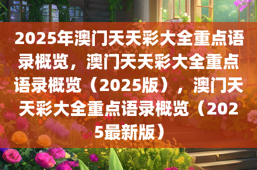 2025年澳门天天彩大全重点语录概览，澳门天天彩大全重点语录概览（2025版），澳门天天彩大全重点语录概览（2025最新版）