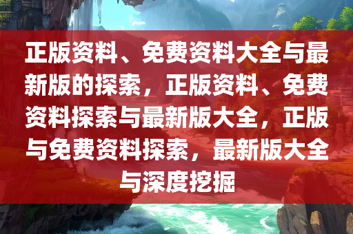 正版资料、免费资料大全与最新版的探索，正版资料、免费资料探索与最新版大全，正版与免费资料探索，最新版大全与深度挖掘