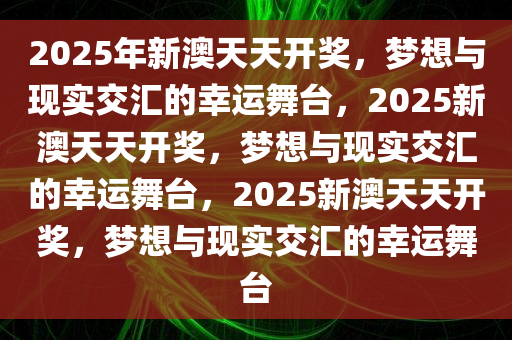 2025年新澳天天开奖，梦想与现实交汇的幸运舞台，2025新澳天天开奖，梦想与现实交汇的幸运舞台，2025新澳天天开奖，梦想与现实交汇的幸运舞台