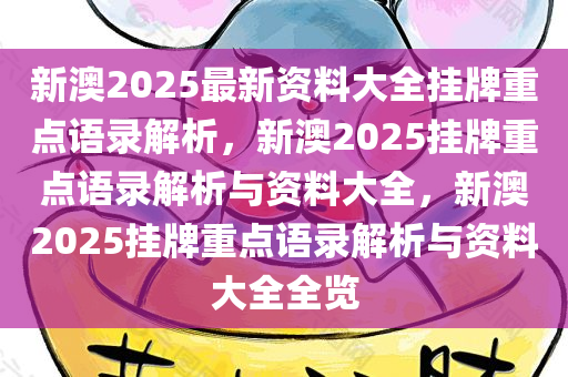 新澳2025最新资料大全挂牌重点语录解析，新澳2025挂牌重点语录解析与资料大全，新澳2025挂牌重点语录解析与资料大全全览