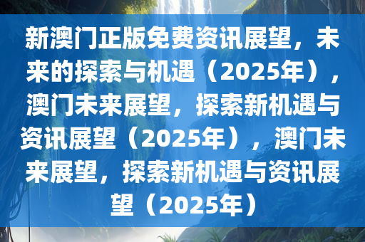 新澳门正版免费资讯展望，未来的探索与机遇（2025年），澳门未来展望，探索新机遇与资讯展望（2025年），澳门未来展望，探索新机遇与资讯展望（2025年）