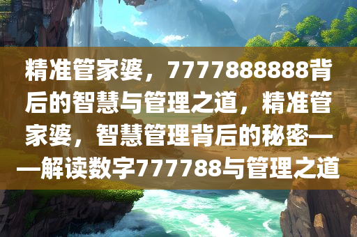 精准管家婆，7777888888背后的智慧与管理之道，精准管家婆，智慧管理背后的秘密——解读数字777788与管理之道