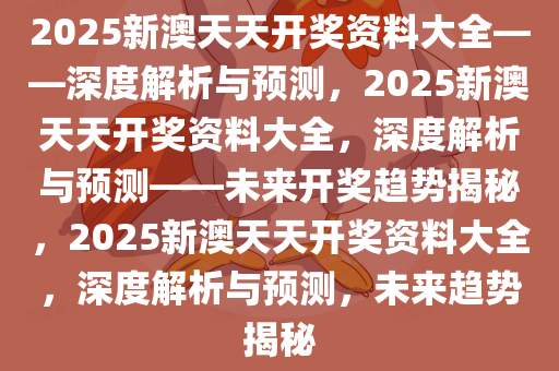 2025新澳天天开奖资料大全——深度解析与预测，2025新澳天天开奖资料大全，深度解析与预测——未来开奖趋势揭秘，2025新澳天天开奖资料大全，深度解析与预测，未来趋势揭秘