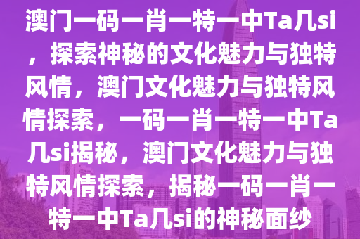 澳门一码一肖一特一中Ta几si，探索神秘的文化魅力与独特风情，澳门文化魅力与独特风情探索，一码一肖一特一中Ta几si揭秘，澳门文化魅力与独特风情探索，揭秘一码一肖一特一中Ta几si的神秘面纱