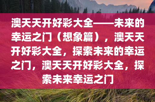 澳天天开好彩大全——未来的幸运之门（想象篇），澳天天开好彩大全，探索未来的幸运之门，澳天天开好彩大全，探索未来幸运之门