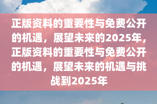 正版资料的重要性与免费公开的机遇，展望未来的2025年，正版资料的重要性与免费公开的机遇，展望未来的机遇与挑战到2025年