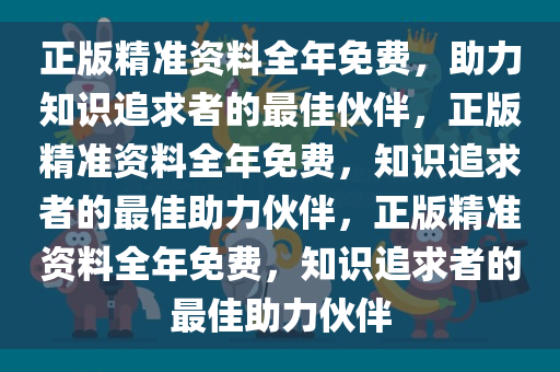 正版精准资料全年免费，助力知识追求者的最佳伙伴，正版精准资料全年免费，知识追求者的最佳助力伙伴，正版精准资料全年免费，知识追求者的最佳助力伙伴