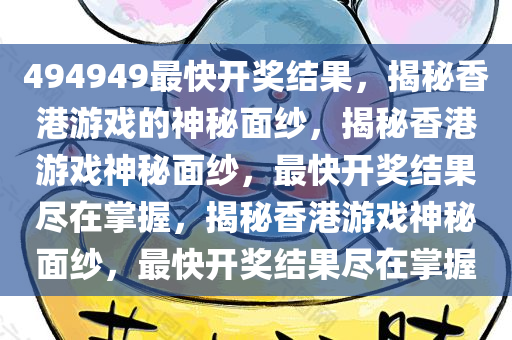 494949最快开奖结果，揭秘香港游戏的神秘面纱，揭秘香港游戏神秘面纱，最快开奖结果尽在掌握，揭秘香港游戏神秘面纱，最快开奖结果尽在掌握