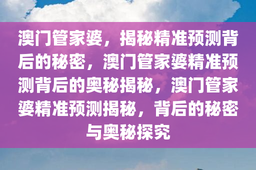 澳门管家婆，揭秘精准预测背后的秘密，澳门管家婆精准预测背后的奥秘揭秘，澳门管家婆精准预测揭秘，背后的秘密与奥秘探究