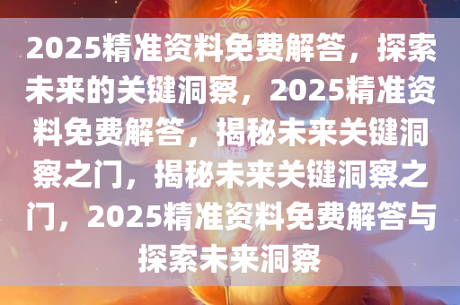 2025精准资料免费解答，探索未来的关键洞察，2025精准资料免费解答，揭秘未来关键洞察之门，揭秘未来关键洞察之门，2025精准资料免费解答与探索未来洞察