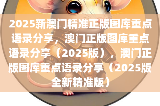 2025新澳门精准正版图库重点语录分享，澳门正版图库重点语录分享（2025版），澳门正版图库重点语录分享（2025版全新精准版）