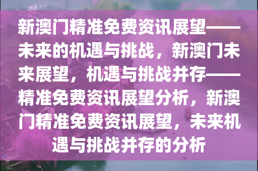 新澳门精准免费资讯展望——未来的机遇与挑战，新澳门未来展望，机遇与挑战并存——精准免费资讯展望分析，新澳门精准免费资讯展望，未来机遇与挑战并存的分析