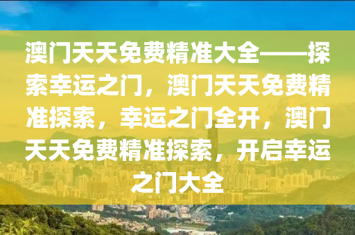 澳门天天免费精准大全——探索幸运之门，澳门天天免费精准探索，幸运之门全开，澳门天天免费精准探索，开启幸运之门大全