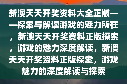 新澳天天开奖资料大全正版——探索与解读游戏的魅力所在，新澳天天开奖资料正版探索，游戏的魅力深度解读，新澳天天开奖资料正版探索，游戏魅力的深度解读与探索