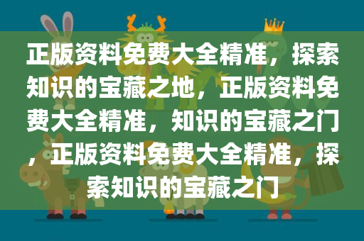 正版资料免费大全精准，探索知识的宝藏之地，正版资料免费大全精准，知识的宝藏之门，正版资料免费大全精准，探索知识的宝藏之门