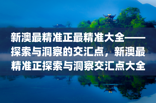 新澳最精准正最精准大全——探索与洞察的交汇点，新澳最精准正探索与洞察交汇点大全