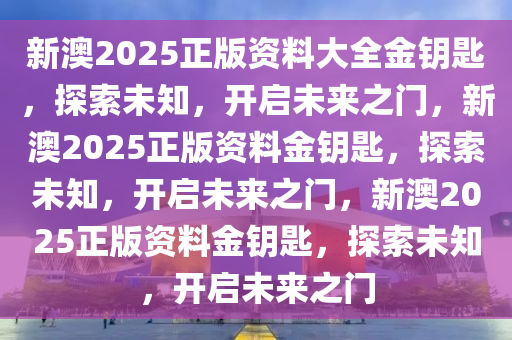 新澳2025正版资料大全金钥匙，探索未知，开启未来之门，新澳2025正版资料金钥匙，探索未知，开启未来之门，新澳2025正版资料金钥匙，探索未知，开启未来之门