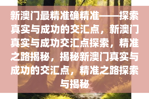 新澳门最精准确精准——探索真实与成功的交汇点，新澳门真实与成功交汇点探索，精准之路揭秘，揭秘新澳门真实与成功的交汇点，精准之路探索与揭秘