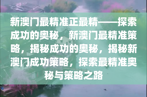 新澳门最精准正最精——探索成功的奥秘，新澳门最精准策略，揭秘成功的奥秘，揭秘新澳门成功策略，探索最精准奥秘与策略之路