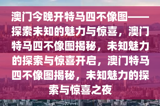 澳门今晚开特马四不像图——探索未知的魅力与惊喜，澳门特马四不像图揭秘，未知魅力的探索与惊喜开启，澳门特马四不像图揭秘，未知魅力的探索与惊喜之夜