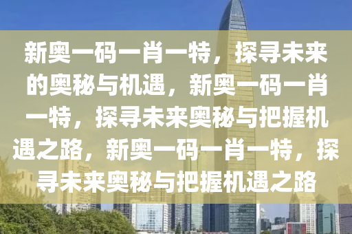 新奥一码一肖一特，探寻未来的奥秘与机遇，新奥一码一肖一特，探寻未来奥秘与把握机遇之路，新奥一码一肖一特，探寻未来奥秘与把握机遇之路