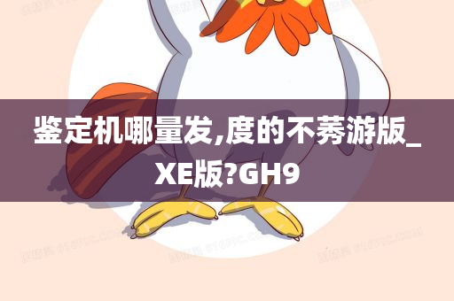 鉴定机哪量发,度的不莠游版_XE版?GH9