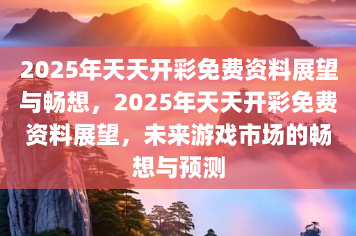 2025年天天开彩免费资料展望与畅想，2025年天天开彩免费资料展望，未来游戏市场的畅想与预测