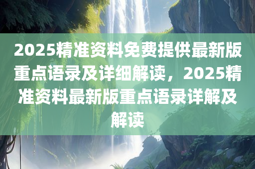 2025精准资料免费提供最新版重点语录及详细解读，2025精准资料最新版重点语录详解及解读