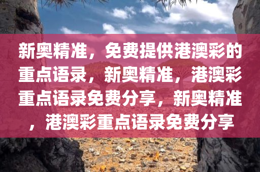 新奥精准，免费提供港澳彩的重点语录，新奥精准，港澳彩重点语录免费分享，新奥精准，港澳彩重点语录免费分享