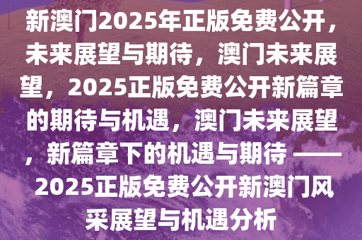 新澳门2025年正版免费公开，未来展望与期待，澳门未来展望，2025正版免费公开新篇章的期待与机遇，澳门未来展望，新篇章下的机遇与期待 —— 2025正版免费公开新澳门风采展望与机遇分析