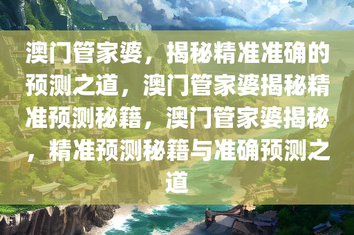 澳门管家婆，揭秘精准准确的预测之道，澳门管家婆揭秘精准预测秘籍，澳门管家婆揭秘，精准预测秘籍与准确预测之道