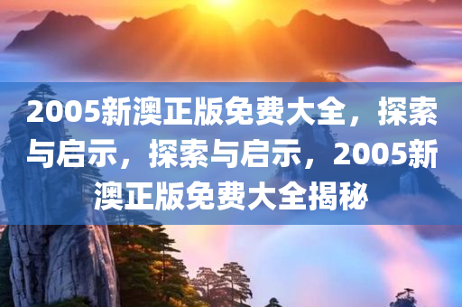 2005新澳正版免费大全，探索与启示，探索与启示，2005新澳正版免费大全揭秘