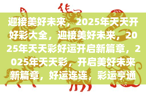 迎接美好未来，2025年天天开好彩大全，迎接美好未来，2025年天天彩好运开启新篇章，2025年天天彩，开启美好未来新篇章，好运连连，彩运亨通