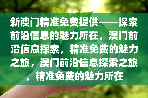 新澳门精准免费提供——探索前沿信息的魅力所在，澳门前沿信息探索，精准免费的魅力之旅，澳门前沿信息探索之旅，精准免费的魅力所在