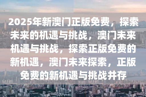 2025年新澳门正版免费，探索未来的机遇与挑战，澳门未来机遇与挑战，探索正版免费的新机遇，澳门未来探索，正版免费的新机遇与挑战并存