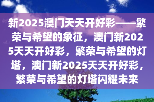 新2025澳门天天开好彩——繁荣与希望的象征，澳门新2025天天开好彩，繁荣与希望的灯塔，澳门新2025天天开好彩，繁荣与希望的灯塔闪耀未来