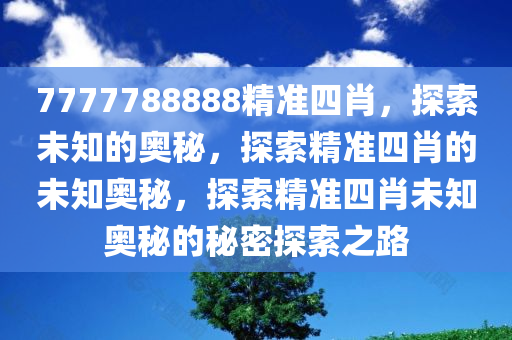 7777788888精准四肖，探索未知的奥秘，探索精准四肖的未知奥秘，探索精准四肖未知奥秘的秘密探索之路