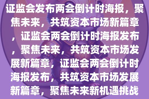 证监会发布两会倒计时海报，聚焦未来，共筑资本市场新篇章，证监会两会倒计时海报发布，聚焦未来，共筑资本市场发展新篇章，证监会两会倒计时海报发布，共筑资本市场发展新篇章，聚焦未来新机遇挑战