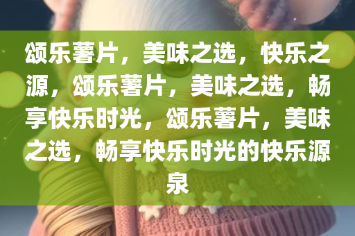 颂乐薯片，美味之选，快乐之源，颂乐薯片，美味之选，畅享快乐时光，颂乐薯片，美味之选，畅享快乐时光的快乐源泉