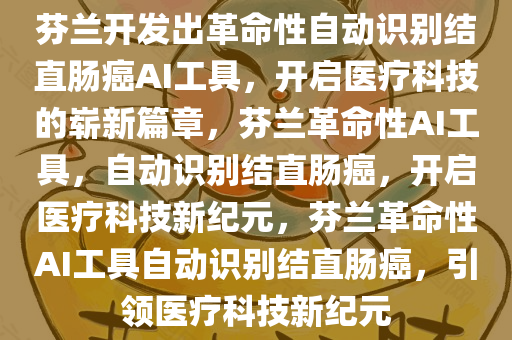 芬兰开发出革命性自动识别结直肠癌AI工具，开启医疗科技的崭新篇章，芬兰革命性AI工具，自动识别结直肠癌，开启医疗科技新纪元，芬兰革命性AI工具自动识别结直肠癌，引领医疗科技新纪元