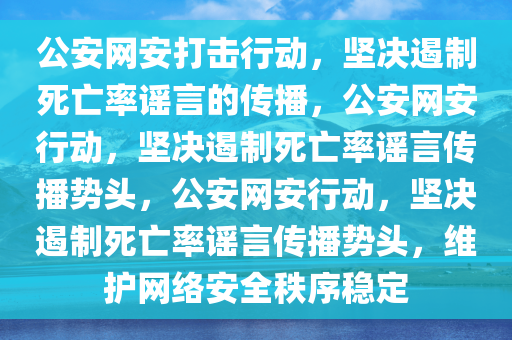 公安网安打击行动，坚决遏制死亡率谣言的传播，公安网安行动，坚决遏制死亡率谣言传播势头，公安网安行动，坚决遏制死亡率谣言传播势头，维护网络安全秩序稳定